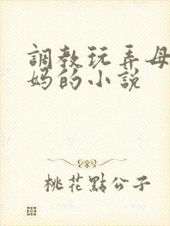 调教玩弄母狗妈妈的小说