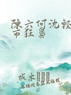 陈六何沈轻舞都市狂枭