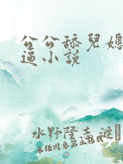 公公舔儿媳妇逼逼小说