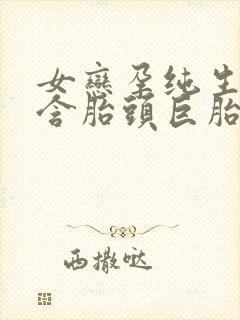 女恋孕纯生临盆含胎头巨胎