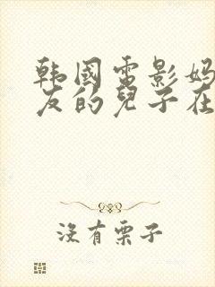 韩国电影妈妈朋友的儿子在线观看