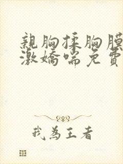 亲胸揉胸膜下刺激娇喘免费软件