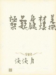 极品身材美女被架起腿爆操到喷水