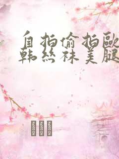 自拍偷拍欧美日韩丝袜美腿另类校园春色