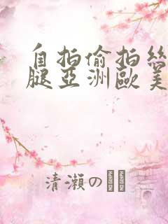 自拍偷拍丝袜美腿亚洲欧美