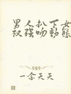 男人扒下女人裤衩强吻动态图