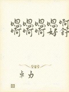 嗯嗯嗯嗯啊啊啊啊啊啊好舒服