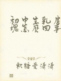 初中生乳房有硬块怎么回事