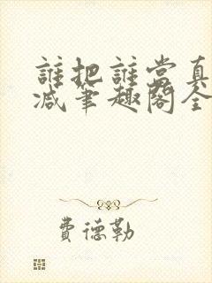 谁把谁当真未删减笔趣阁全文阅读