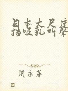 日本大尺度无遮挡吸乳叫声视频