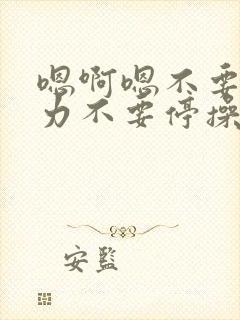 嗯啊嗯不要快用力不要停操我视频