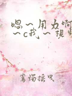 嗯～用力啊～嗯～c我～视频在线观看