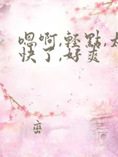 嗯啊,轻点,太快了,好爽