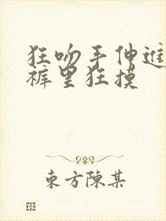 狂吻手伸进她内裤里狂摸