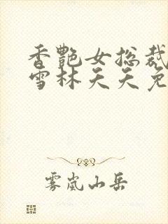 香艳女总裁夏凝雪林夭夭免费阅读