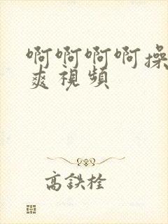 啊啊啊啊操我好爽视频