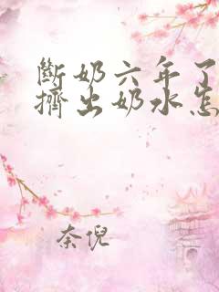 断奶六年了还能挤出奶水怎么回事