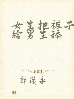 女生把裤子脱了给男生舔