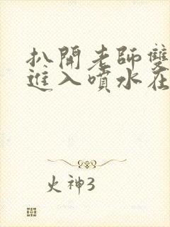 扒开老师双腿猛进入喷水在线观看