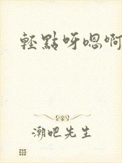 轻点呀嗯啊嗯啊