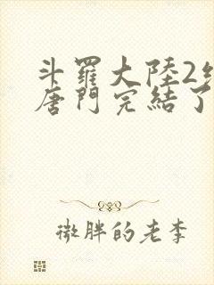 斗罗大陆2绝世唐门完结了吗