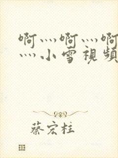 啊灬啊灬啊灬快灬小雪视频