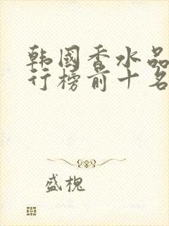 韩国香水品牌排行榜前十名男士