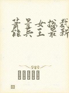 萧晨女总裁的全能兵王最新更新