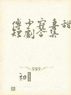 傅少宠妻甜入骨短剧合集