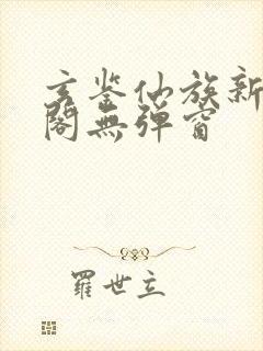 玄鉴仙族新笔趣阁无弹窗