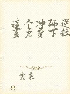 这个冲师逆徒漫画免费下拉式