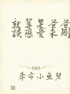 就算是爸爸也想谈恋爱未删减版