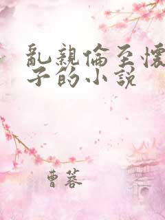 乱亲伦至怀孕生子的小说