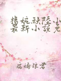 杨婉秋陆小伟的最新小说免费阅读