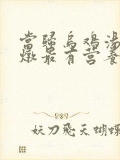 当归乌鸡汤怎么炖最有营养补血