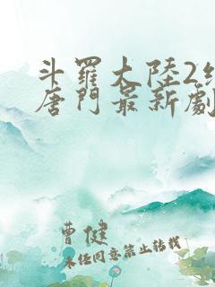 斗罗大陆2绝世唐门最新剧情