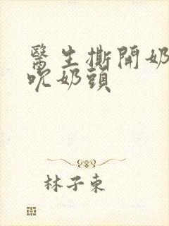 医生撕开奶罩揉吮奶头