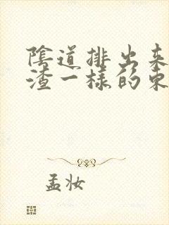 阴道排出来豆腐渣一样的东西是怎么回事