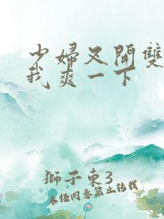 少妇叉开双腿让我爽一下