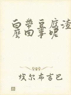 白带豆腐渣状怎么回事呢