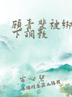 顾青裴被绑在床下调教