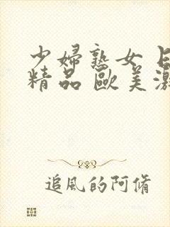 少妇熟女 日韩精品 欧美激情