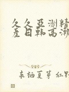 久久亚洲精品国产日韩高潮