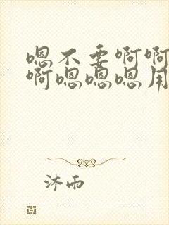 嗯不要啊啊啊啊啊嗯嗯嗯用力啊