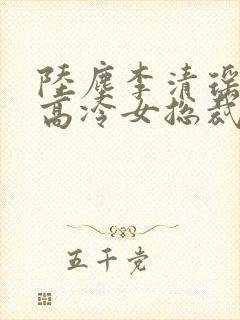 陆尘李清瑶我的高冷女总裁