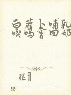 白萝卜哺乳期能吃吗会回奶吗