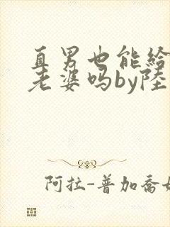 直男也能给人当老婆吗by陆酌言小说免费阅读