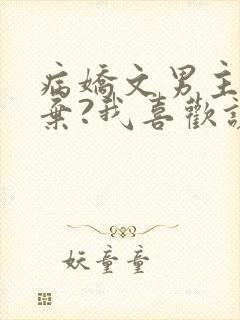 病娇文男主被嫌弃?我喜欢让我来