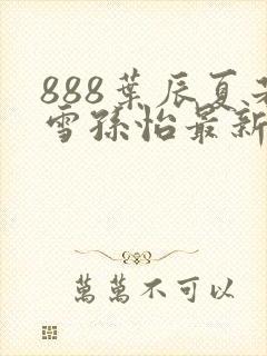 888叶辰夏若雪孙怡最新章节第3365章