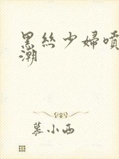 黑丝少妇喷水高潮